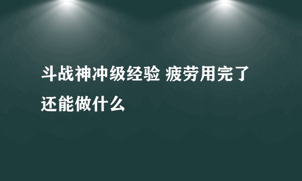 斗战神冲级经验 疲劳用完了还能做什么