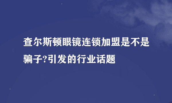 查尔斯顿眼镜连锁加盟是不是骗子?引发的行业话题