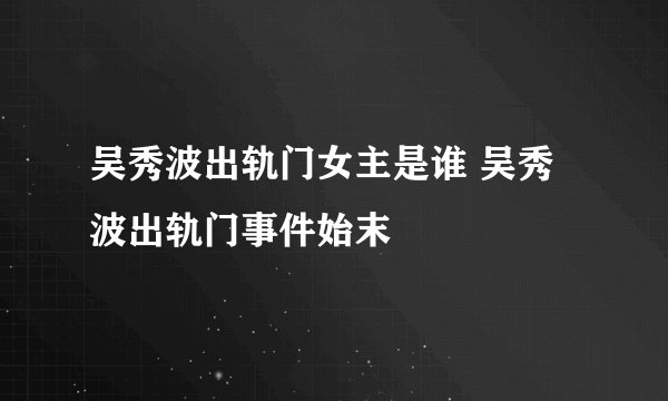 吴秀波出轨门女主是谁 吴秀波出轨门事件始末