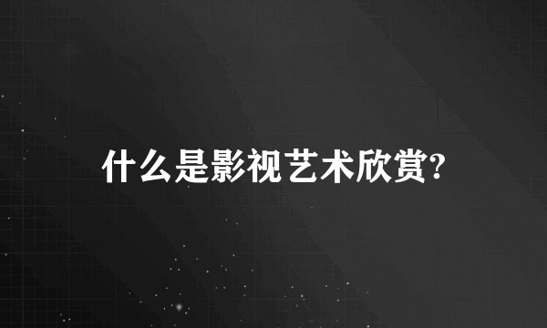 什么是影视艺术欣赏?