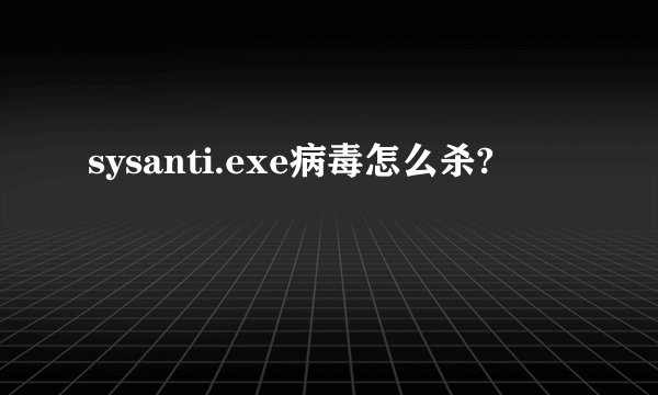 sysanti.exe病毒怎么杀?