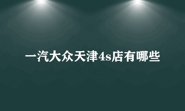 一汽大众天津4s店有哪些
