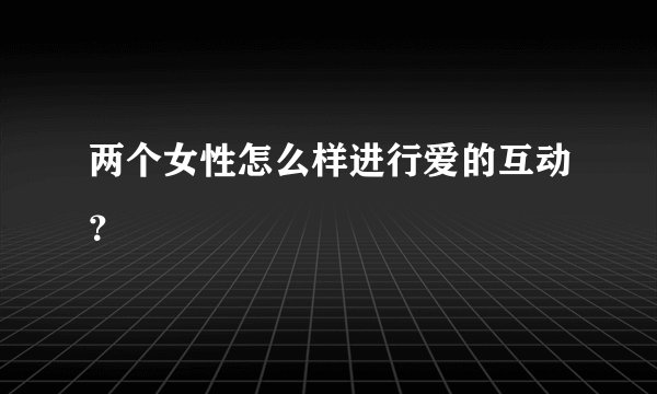 两个女性怎么样进行爱的互动？