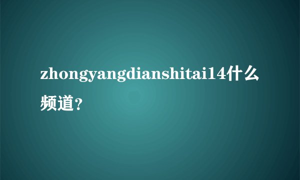 zhongyangdianshitai14什么频道？