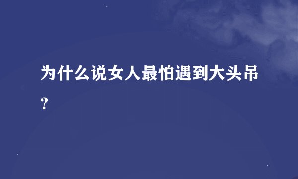 为什么说女人最怕遇到大头吊？