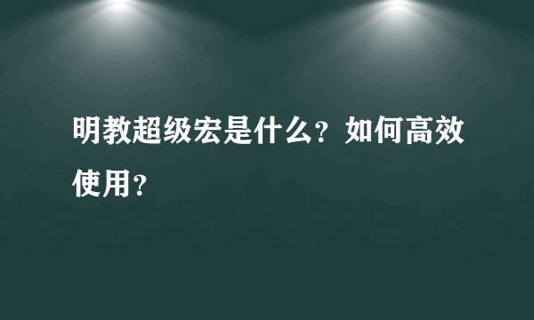 明教超级宏是什么？如何高效使用？