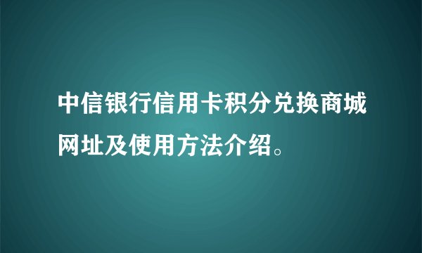 中信银行信用卡积分兑换商城网址及使用方法介绍。
