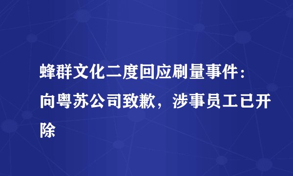 蜂群文化二度回应刷量事件：向粤苏公司致歉，涉事员工已开除