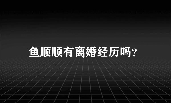 鱼顺顺有离婚经历吗？