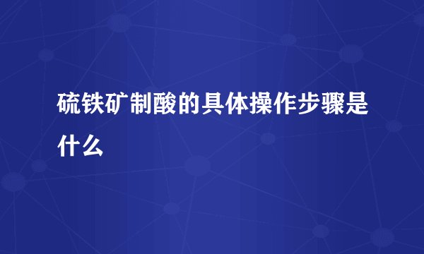 硫铁矿制酸的具体操作步骤是什么