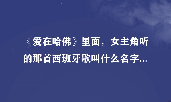 《爱在哈佛》里面，女主角听的那首西班牙歌叫什么名字啊。在哪可以听到？