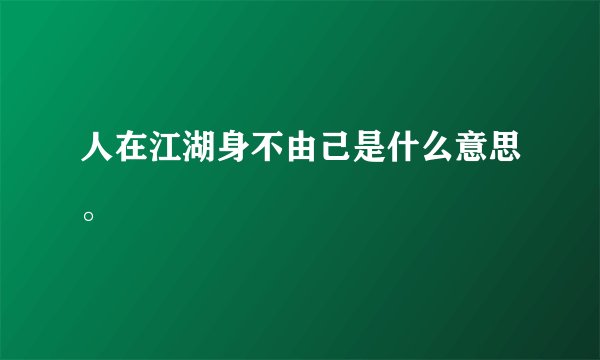 人在江湖身不由己是什么意思。