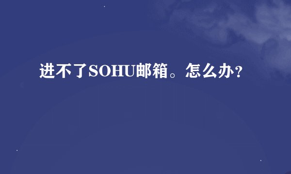 进不了SOHU邮箱。怎么办？