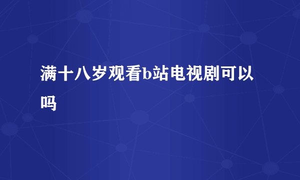 满十八岁观看b站电视剧可以吗