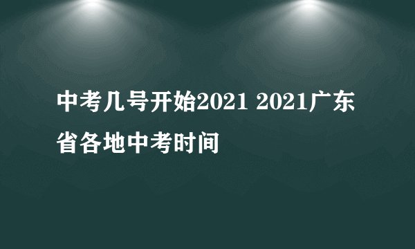 中考几号开始2021 2021广东省各地中考时间