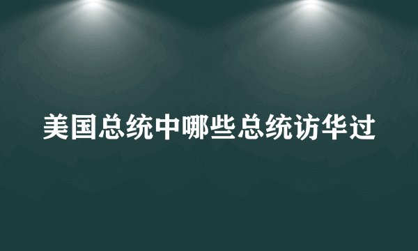 美国总统中哪些总统访华过