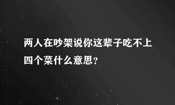 两人在吵架说你这辈子吃不上四个菜什么意思？