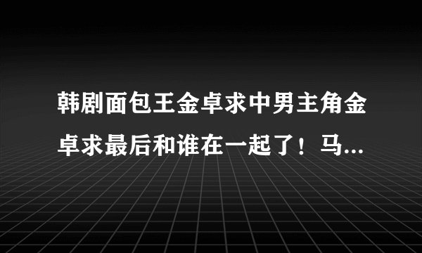 韩剧面包王金卓求中男主角金卓求最后和谁在一起了！马俊结局怎样？