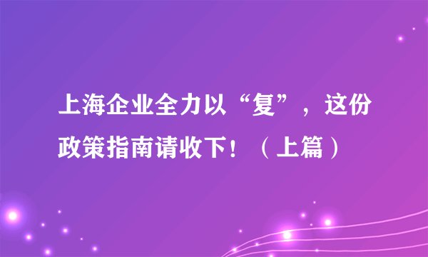 上海企业全力以“复”，这份政策指南请收下！（上篇）