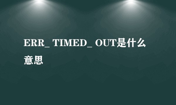 ERR_ TIMED_ OUT是什么意思