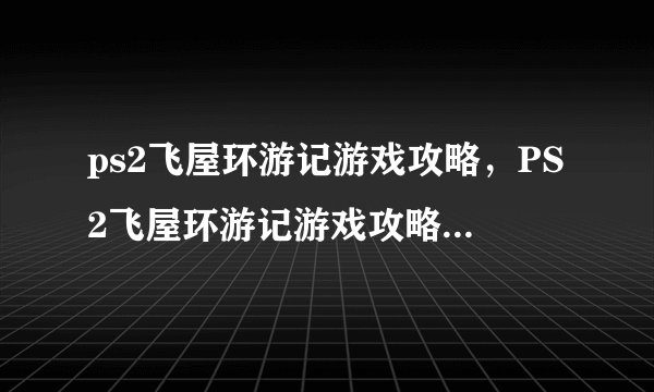 ps2飞屋环游记游戏攻略，PS2飞屋环游记游戏攻略：探索神秘奇境！