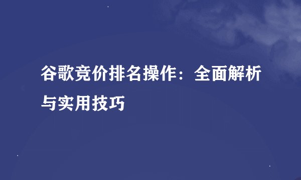 谷歌竞价排名操作：全面解析与实用技巧