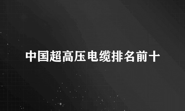 中国超高压电缆排名前十