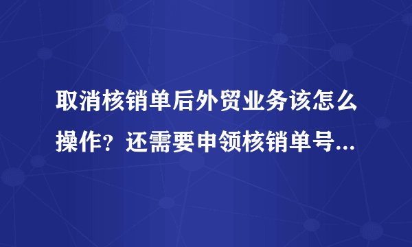取消核销单后外贸业务该怎么操作？还需要申领核销单号吗？是否只