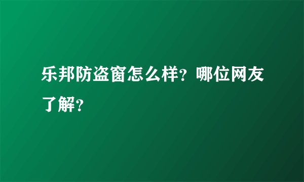 乐邦防盗窗怎么样？哪位网友了解？