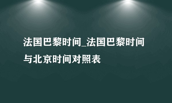 法国巴黎时间_法国巴黎时间与北京时间对照表
