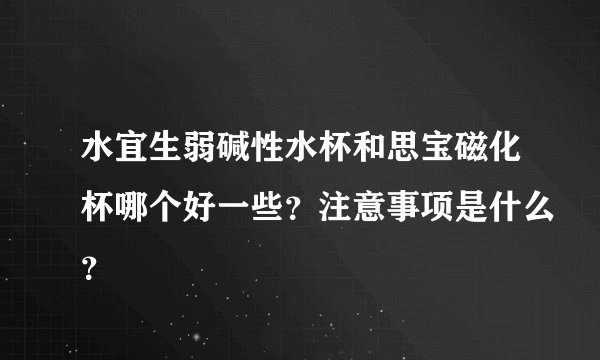 水宜生弱碱性水杯和思宝磁化杯哪个好一些？注意事项是什么？