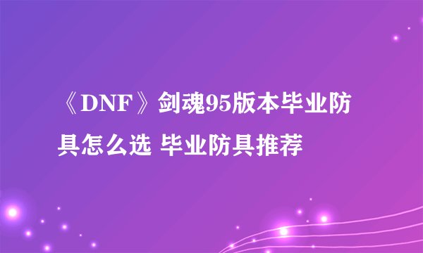 《DNF》剑魂95版本毕业防具怎么选 毕业防具推荐