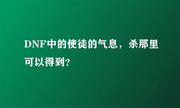 DNF中的使徒的气息，杀那里可以得到？