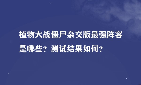 植物大战僵尸杂交版最强阵容是哪些？测试结果如何？