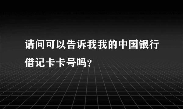 请问可以告诉我我的中国银行借记卡卡号吗？