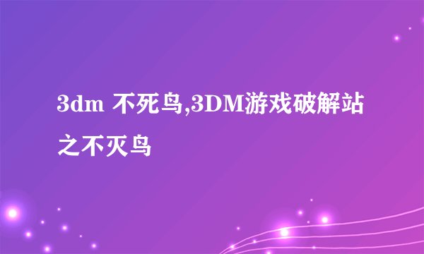 3dm 不死鸟,3DM游戏破解站之不灭鸟