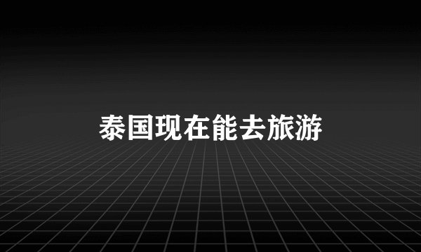 泰国现在能去旅游
