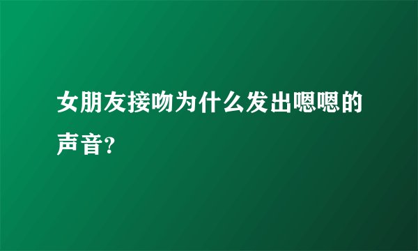 女朋友接吻为什么发出嗯嗯的声音？