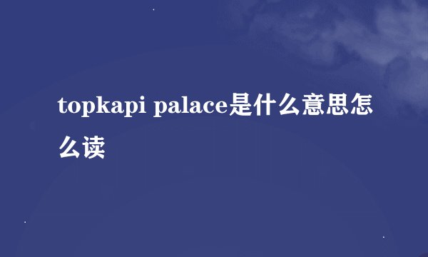 topkapi palace是什么意思怎么读