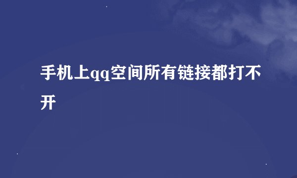 手机上qq空间所有链接都打不开