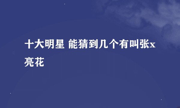 十大明星 能猜到几个有叫张x亮花