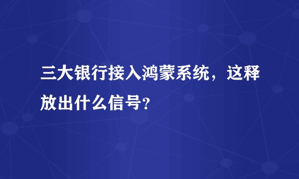 三大银行接入鸿蒙系统，这释放出什么信号？