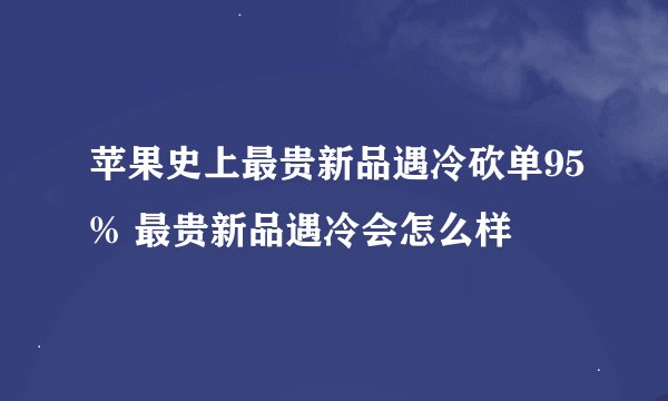苹果史上最贵新品遇冷砍单95% 最贵新品遇冷会怎么样