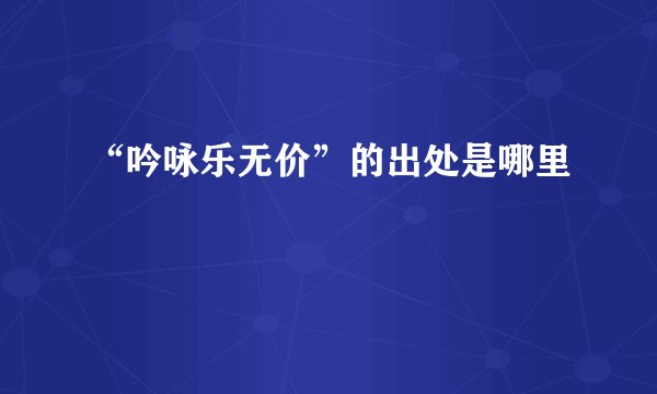 “吟咏乐无价”的出处是哪里