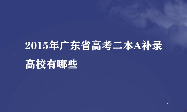2015年广东省高考二本A补录高校有哪些