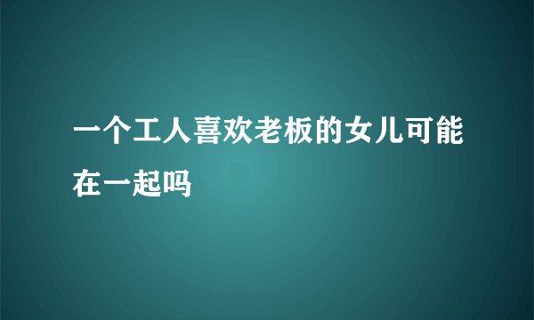 一个工人喜欢老板的女儿可能在一起吗