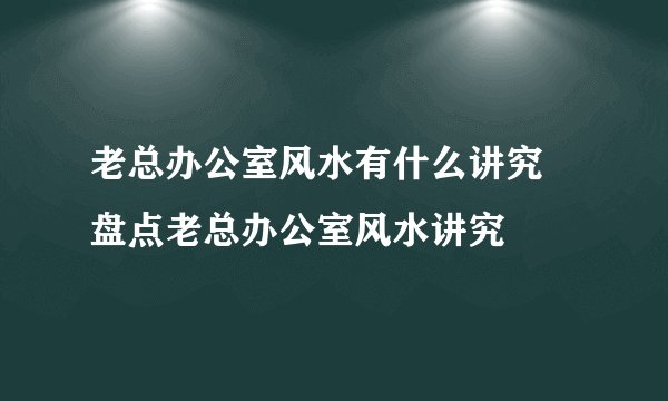 老总办公室风水有什么讲究 盘点老总办公室风水讲究