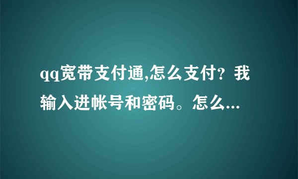 qq宽带支付通,怎么支付？我输入进帐号和密码。怎么不成工？