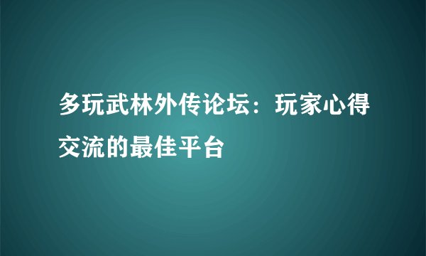 多玩武林外传论坛：玩家心得交流的最佳平台