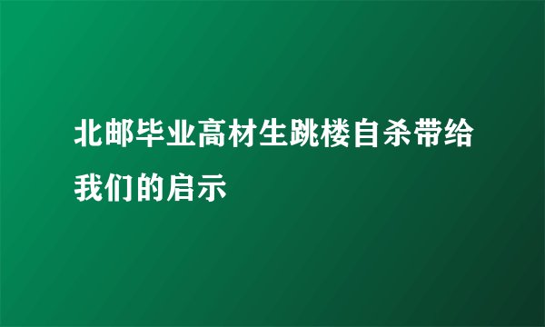 北邮毕业高材生跳楼自杀带给我们的启示